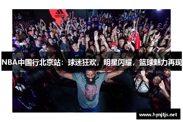 NBA中国行北京站：球迷狂欢，明星闪耀，篮球魅力再现