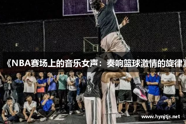 《NBA赛场上的音乐女声：奏响篮球激情的旋律》