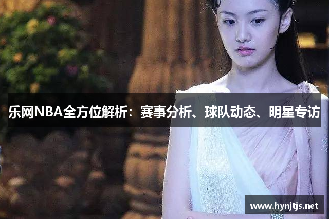 乐网NBA全方位解析：赛事分析、球队动态、明星专访