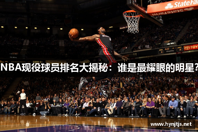 NBA现役球员排名大揭秘：谁是最耀眼的明星？
