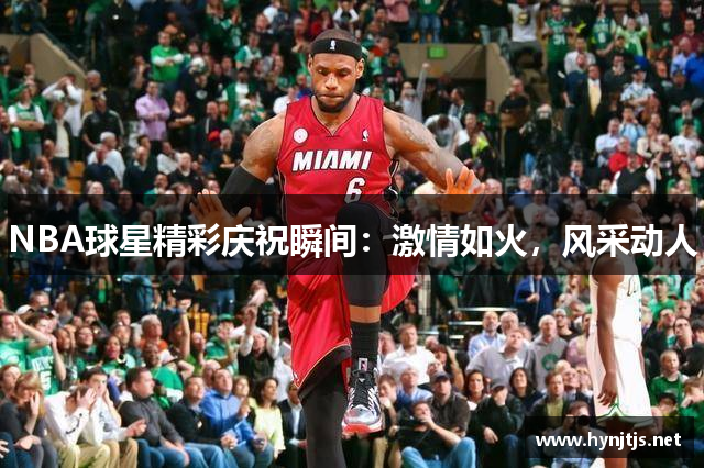 NBA球星精彩庆祝瞬间：激情如火，风采动人