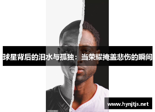 球星背后的泪水与孤独：当荣耀掩盖悲伤的瞬间
