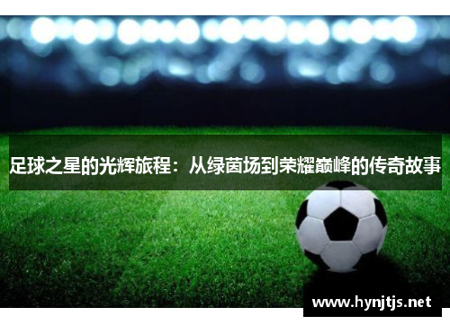 足球之星的光辉旅程：从绿茵场到荣耀巅峰的传奇故事
