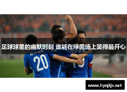 足球球星的幽默时刻 谁能在绿茵场上笑得最开心
