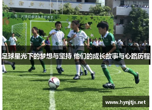 足球星光下的梦想与坚持 他们的成长故事与心路历程