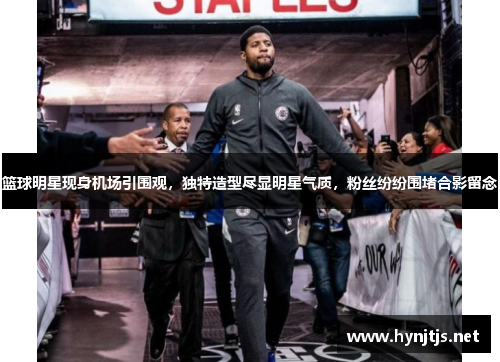 篮球明星现身机场引围观，独特造型尽显明星气质，粉丝纷纷围堵合影留念
