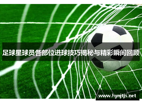 足球星球员各部位进球技巧揭秘与精彩瞬间回顾