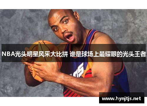 NBA光头明星风采大比拼 谁是球场上最耀眼的光头王者