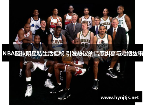 NBA篮球明星私生活揭秘 引发热议的情感纠葛与婚姻故事