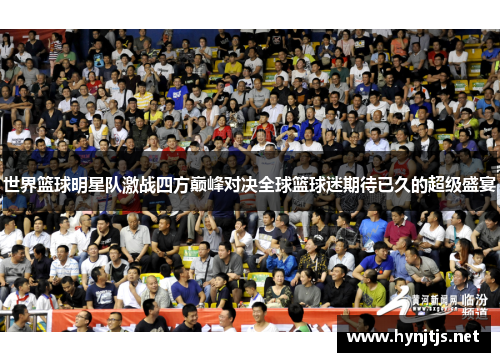 世界篮球明星队激战四方巅峰对决全球篮球迷期待已久的超级盛宴