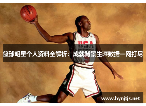 篮球明星个人资料全解析：成就背景生涯数据一网打尽