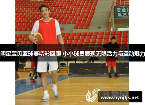 明星宝贝篮球赛精彩回顾 小小球员展现无限活力与运动魅力