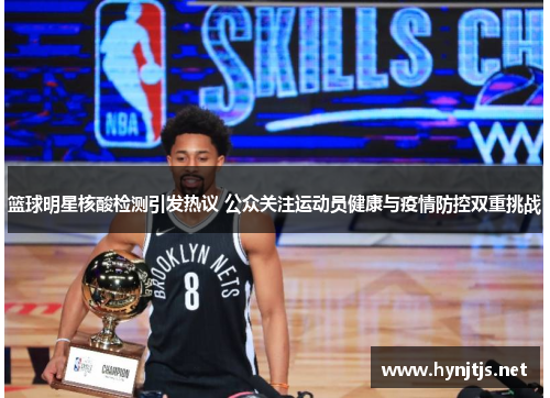 篮球明星核酸检测引发热议 公众关注运动员健康与疫情防控双重挑战