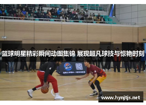 篮球明星精彩瞬间动图集锦 展现超凡球技与惊艳时刻