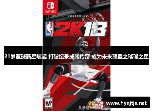 21岁篮球新星崛起 打破纪录成就传奇 成为未来联盟之璀璨之星