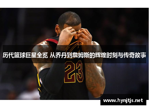 历代篮球巨星全览 从乔丹到詹姆斯的辉煌时刻与传奇故事